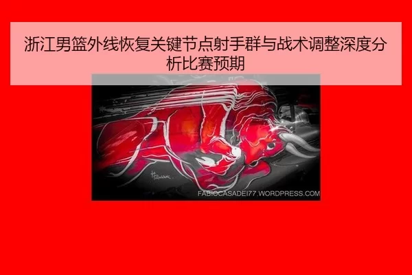 浙江男篮外线恢复关键节点射手群与战术调整深度分析比赛预期