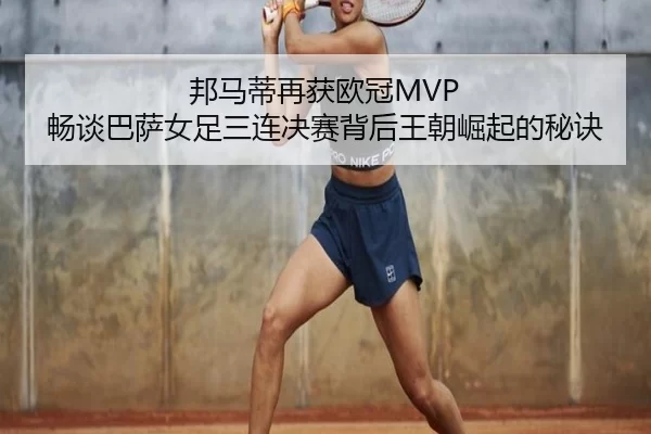 邦马蒂再获欧冠MVP 畅谈巴萨女足三连决赛背后王朝崛起的秘诀 | Kaiyun